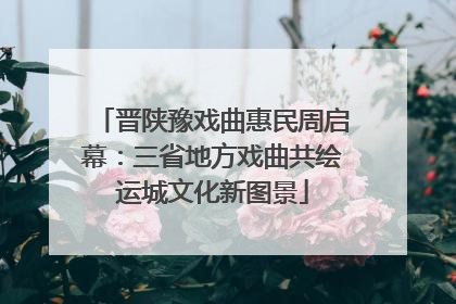 晋陕豫戏曲惠民周启幕：三省地方戏曲共绘运城文化新图景